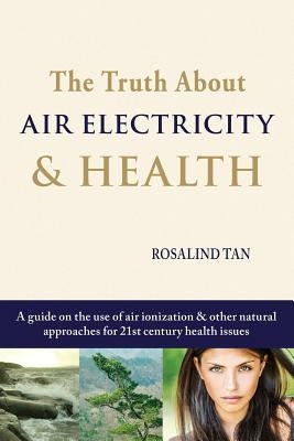 The Truth About Air Electricity & Health: A guide on the use of air ionization and other natural approaches for 21st century health issues by Tan, Rosalind