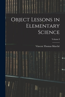 Object Lessons in Elementary Science; Volume I by Murché, Vincent Thomas