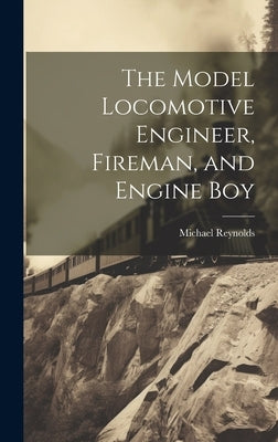 The Model Locomotive Engineer, Fireman, and Engine Boy by Reynolds, Michael