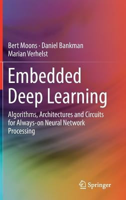Embedded Deep Learning: Algorithms, Architectures and Circuits for Always-On Neural Network Processing by Moons, Bert