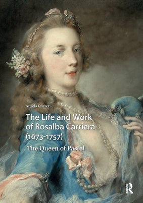 The Life and Work of Rosalba Carriera (1673-1757): The Queen of Pastel by Oberer, Angela