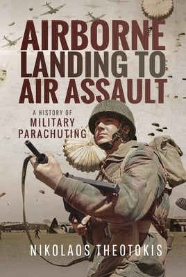 Airborne Landing to Air Assault: A History of Military Parachuting by Theotokis, Nikolaos