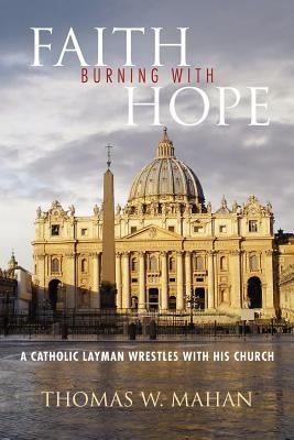 Faith Burning with Hope: A Catholic Layman Wrestles with His Church by Mahan, Thomas W.