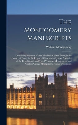 The Montgomery Manuscripts: Containing Accounts of the Colonization of the Ardes, in the County of Down, in the Reigns of Elizabeth and James. Mem by Montgomery, William