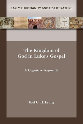 The Kingdom of God in Luke's Gospel: A Cognitive Approach by Leung, Karl C. H.