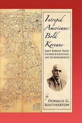 Intrepid Americans: Bold Koreans--Early Korean Trade, Concessions, And Entrepreneurship by Southerton, Donald G.