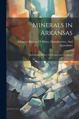 Minerals in Arkansas: Including a Review of Oil and Gas Conditions by Arkansas Bureau of Mines, Manufactur