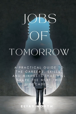 Jobs of Tomorrow: A Practical Guide to the Careers, Skills, and Mindsets That Will Shape the Next Two Decades by North, Elias