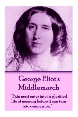 George Eliot's Middlemarch: "Pain must enter into its glorified life of memory before it can turn into compassion..." by Eliot, George