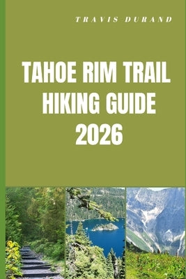 Tahoe Rim Trail Hiking Guide 2026: Discover High Sierra Views, Forested Paths, and Remote Backcountry Routes with Clear Navigation Insights by Durand, Travis