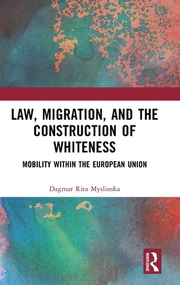 Law, Migration, and the Construction of Whiteness: Mobility Within the European Union by Myslinska, Dagmar Rita