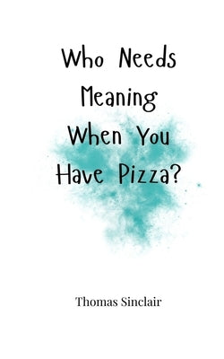 Who Needs Meaning When You Have Pizza? by Sinclair, Thomas