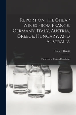 Report on the Cheap Wines From France, Germany, Italy, Austria, Greece, Hungary, and Australia: Their Use in Diet and Medicine by Druitt, Robert 1814-1883