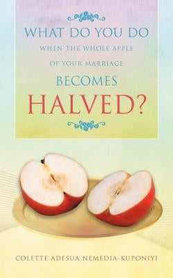 What Do You Do When the Whole Apple of Your Marriage Becomes Halved? by Nemedia-Kuponiyi, Colette Adesua