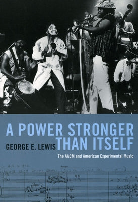 A Power Stronger Than Itself: The AACM and American Experimental Music by Lewis, George E.