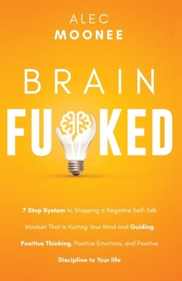 Brain Fu*ked: 7-Step System to Stopping a Negative Self-Talk Mindset That Is Hurting Your Mind and Guiding Positive Thinking, Positi by Moonee, Alec