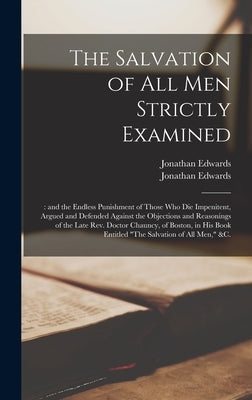 The Salvation of All Men Strictly Examined;: and the Endless Punishment of Those Who Die Impenitent, Argued and Defended Against the Objections and Re by Edwards, Jonathan 1745-1801