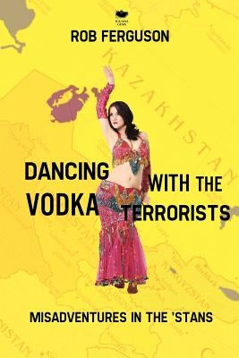 Dancing with the Vodka Terrorists: Misadventures in the 'Stans by Ferguson, Rob