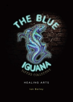 The Blue Iguana Tattoo Collective healing arts by Bailey, Ian W.
