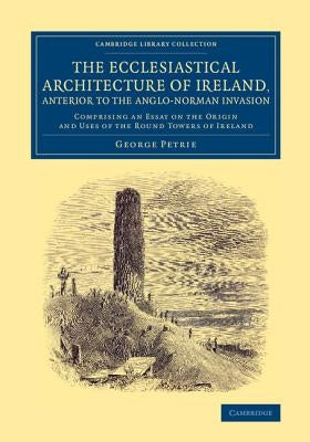 The Ecclesiastical Architecture of Ireland, Anterior to the Anglo-Norman Invasion by Petrie, George