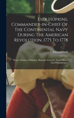 Esek Hopkins, Commander-in-chief Of The Continental Navy During The American Revolution, 1775 To 1778: Master Mariner, Politician, Brigadier General, by Field, Edward