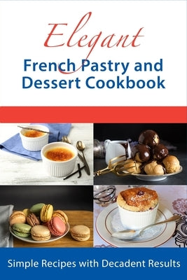 Elegant French Pastry and Dessert Cookbook: Simple Recipes with Decadent Results by Boucher, Juliette