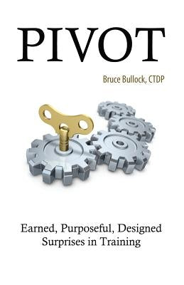 Pivot - Earned, Purposeful, Designed Surprises in Training by Bullock, Bruce