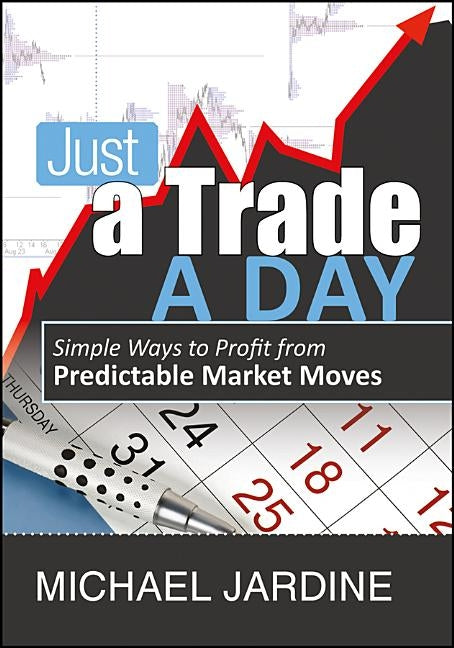 Just a Trade a Day: Simple Ways to Profit from Predictable Market Moves by Jardine, Michael