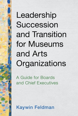Leadership Succession and Transition for Museums and Arts Organizations: A Guide for Boards and Chief Executives by Feldman, Kaywin