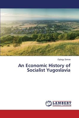 An Economic History of Socialist Yugoslavia by Simon Gyorgy
