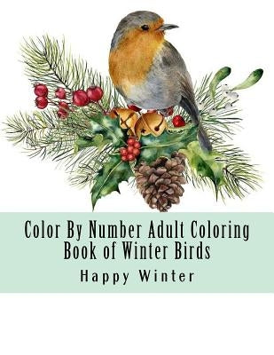 Color By Number Adult Coloring Book of Winter Birds: Winter Bird Scenes, Festive Holiday Christmas Winter Birds Large Print Coloring Book For Adults by Winter, Happy