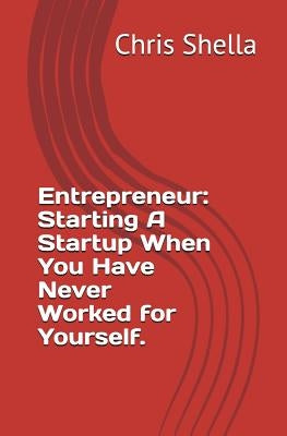 Entrepreneur: Starting a Startup When You Have Never Worked for Yourself. by Shella, Chris