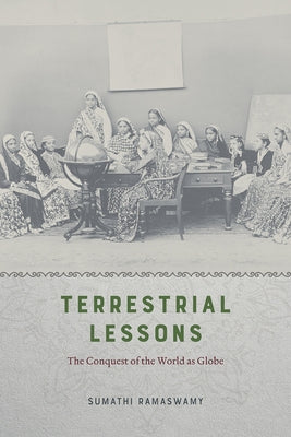 Terrestrial Lessons: The Conquest of the World as Globe by Ramaswamy, Sumathi