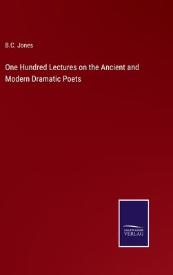 One Hundred Lectures on the Ancient and Modern Dramatic Poets by Jones, B. C.