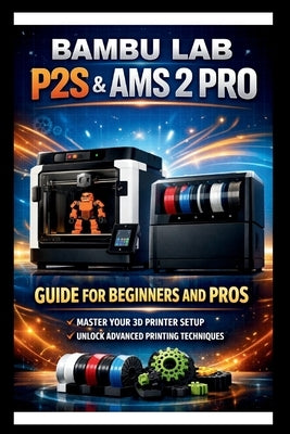 Bambu labs P2s & AMS 2 PRO User Guide For Beginners and Pros: Step-by-step setup and operation manual for your 3D printer and Automatic material syste by Bogle, George S.