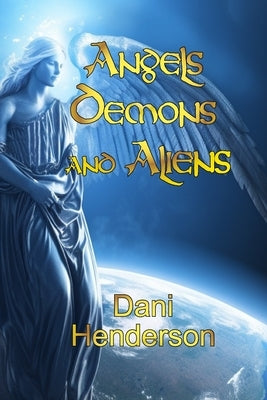 Angels, Demons and Aliens: True Documented Paranormal Investigations and Alien Interactions by Henderson, Dani