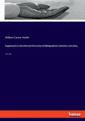 Supplements to the third and final series of bibliographical collections and notes,: 1474-1700 by Hazlitt, William Carew