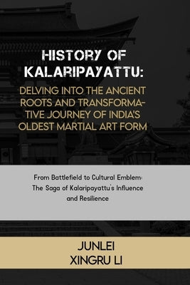 History of Kalaripayattu: Delving into the Ancient Roots and Transformative Journey of India's Oldest Martial Art Form: From Battlefield to Cult by Xingru Li, Junlei