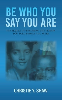 Be Who You Say You Are: The Sequel to Becoming the Person You Told People You Were by Shaw, Christie Y.