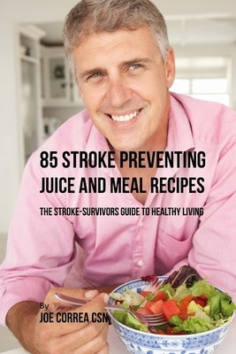 85 Stroke Preventing Juice and Meal Recipes: The Stroke-Survivors Guide to Healthy Living by Correa Csn, Joe