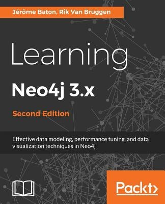 Learning Neo4j 3.x: Effective data modeling, performance tuning and data visualization techniques in Neo4j by Baton, Jérôme