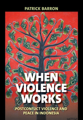 When Violence Works: Postconflict Violence and Peace in Indonesia by Barron, Patrick