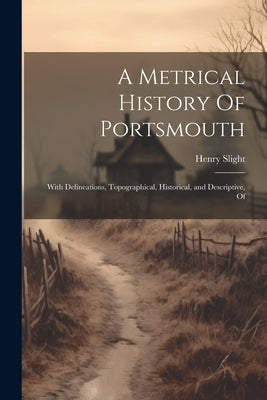 A Metrical History Of Portsmouth; With Delineations, Topographical, Historical, and Descriptive, Of by Slight, Henry