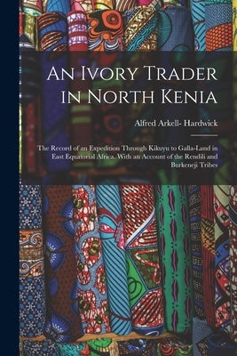 An Ivory Trader in North Kenia; the Record of an Expedition Through Kikuyu to Galla-Land in East Equatorial Africa. With an Account of the Rendili and by Hardwick, Alfred Arkell- 1878-