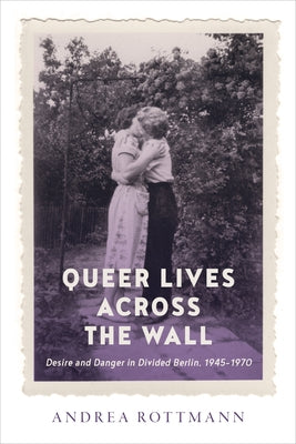 Queer Lives Across the Wall: Desire and Danger in Divided Berlin, 1945-1970 by Rottmann, Andrea
