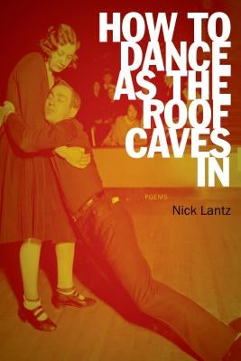 How to Dance as the Roof Caves in: Poems by Lantz, Nick