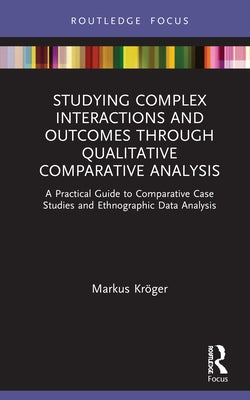 Studying Complex Interactions and Outcomes Through Qualitative Comparative Analysis: A Practical Guide to Comparative Case Studies and Ethnographic Da by Kröger, Markus