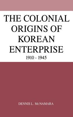 The Colonial Origins of Korean Enterprise: 1910-1945 by McNamara, Dennis L.