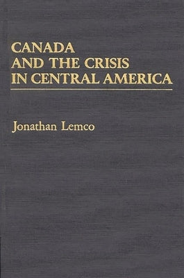 Canada and the Crisis in Central America by Lemco, Jonathan