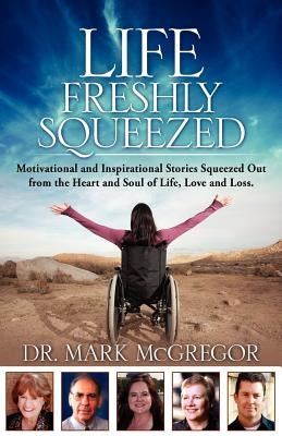 Life Freshly Squeezed: Motivational and Inspirational Stories Squeezed Out from the Heart and Soul of Life, Love and Loss by McGregor, Mark M.